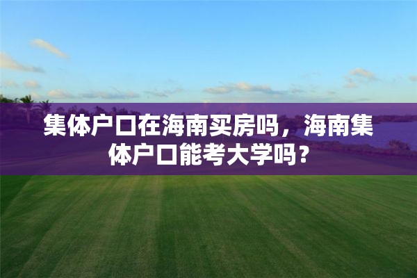 集体户口在海南买房吗，海南集体户口能考大学吗？
