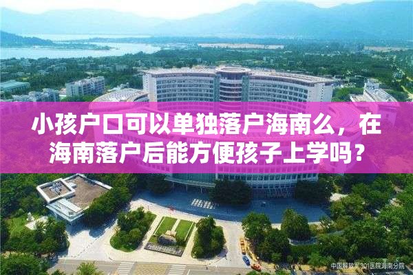小孩户口可以单独落户海南么，在海南落户后能方便孩子上学吗？