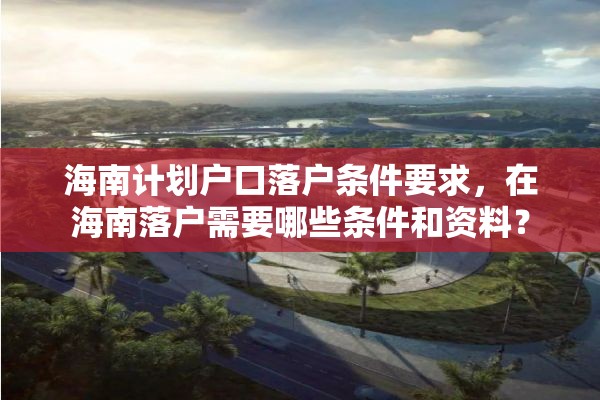 海南计划户口落户条件要求，在海南落户需要哪些条件和资料？