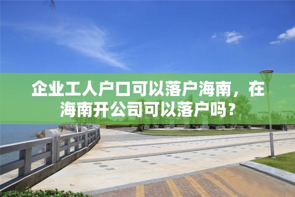 企业工人户口可以落户海南，在海南开公司可以落户吗？