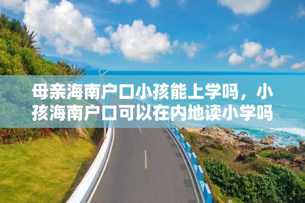 母亲海南户口小孩能上学吗，小孩海南户口可以在内地读小学吗？