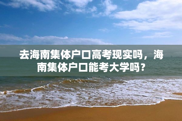 去海南集体户口高考现实吗，海南集体户口能考大学吗？