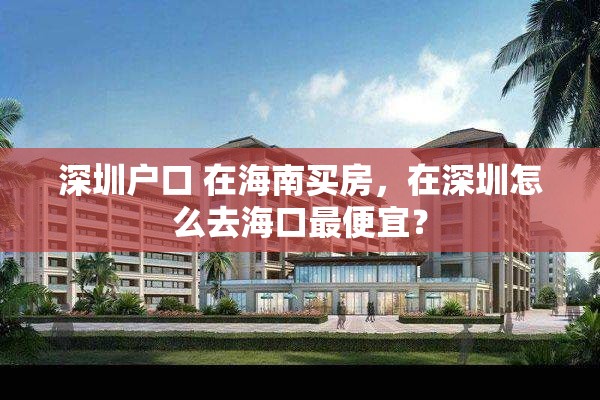 深圳户口 在海南买房，在深圳怎么去海口最便宜？