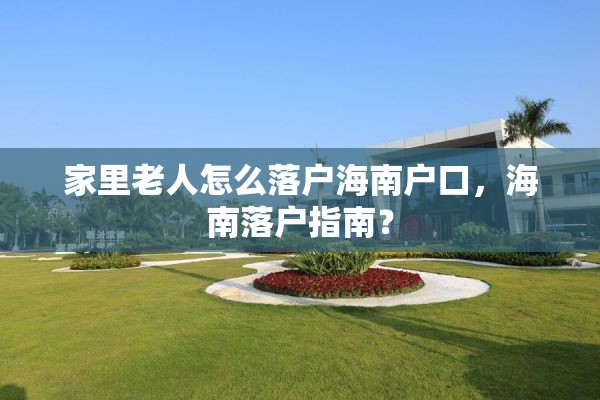 家里老人怎么落户海南户口，海南落户指南？