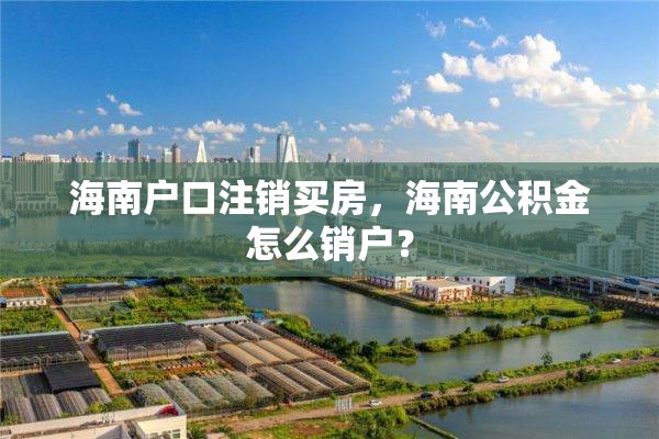 海南户口注销买房，海南公积金怎么销户？
