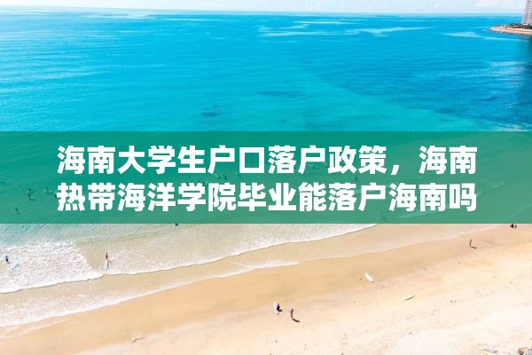 海南大学生户口落户政策，海南热带海洋学院毕业能落户海南吗？