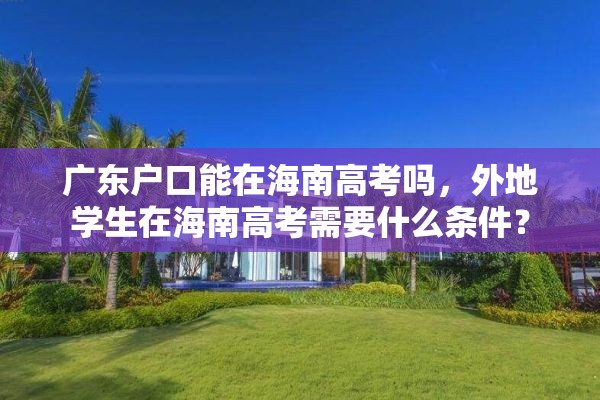 广东户口能在海南高考吗，外地学生在海南高考需要什么条件？