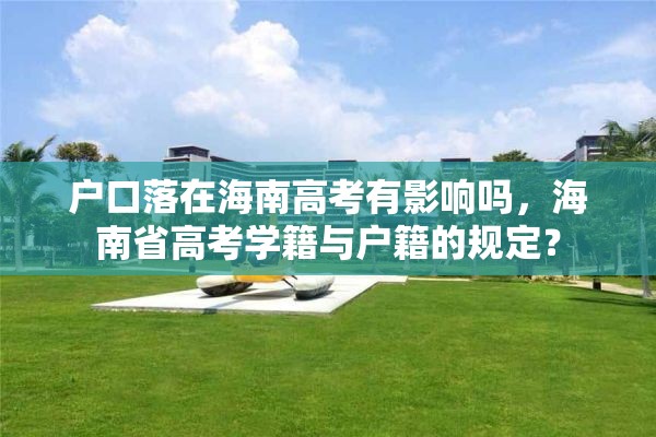 户口落在海南高考有影响吗，海南省高考学籍与户籍的规定？