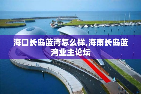 海口长岛蓝湾怎么样,海南长岛蓝湾业主论坛