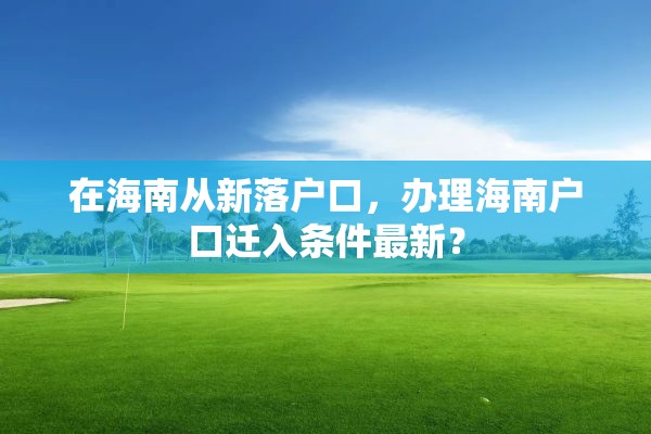在海南从新落户口，办理海南户口迁入条件最新？