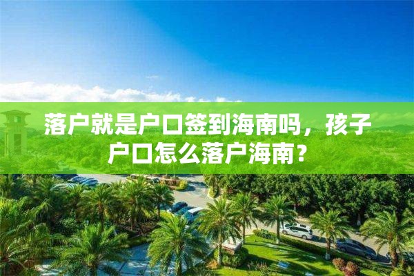 落户就是户口签到海南吗，孩子户口怎么落户海南？