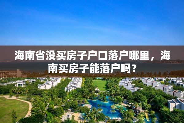 海南省没买房子户口落户哪里，海南买房子能落户吗？