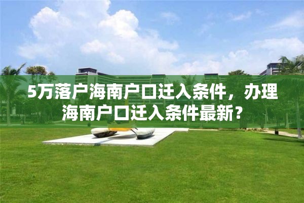 5万落户海南户口迁入条件，办理海南户口迁入条件最新？