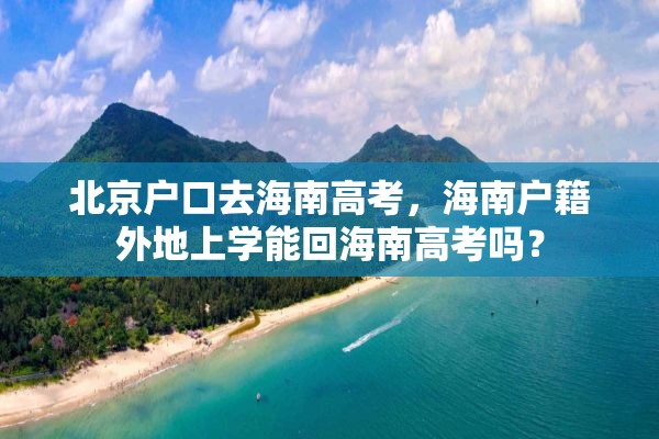 北京户口去海南高考，海南户籍外地上学能回海南高考吗？