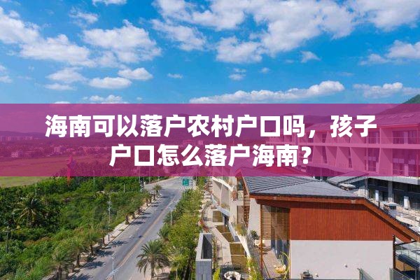 海南可以落户农村户口吗，孩子户口怎么落户海南？