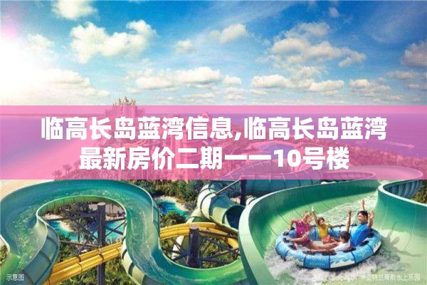 临高长岛蓝湾信息,临高长岛蓝湾最新房价二期一一10号楼