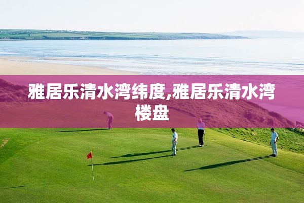 雅居乐清水湾纬度,雅居乐清水湾楼盘