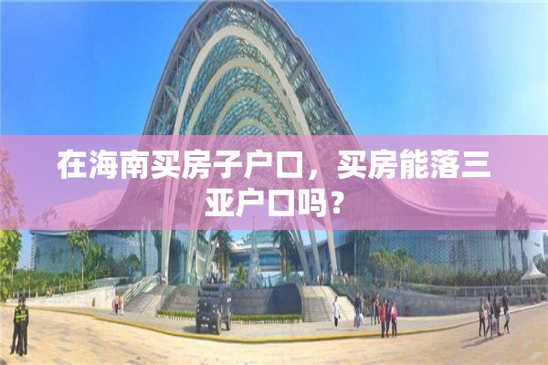 在海南买房子户口，买房能落三亚户口吗？