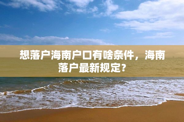 想落户海南户口有啥条件，海南落户最新规定？