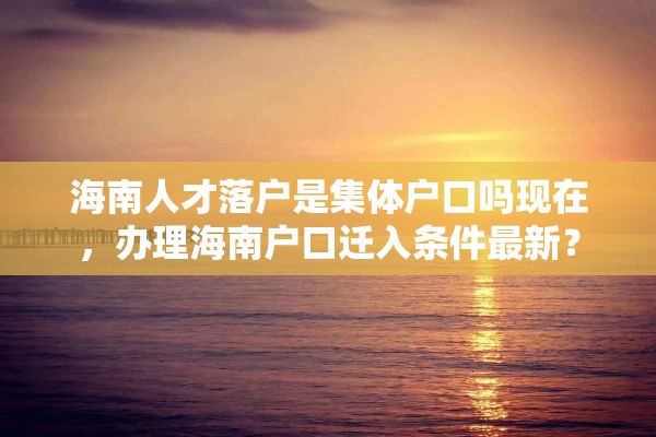 海南人才落户是集体户口吗现在，办理海南户口迁入条件最新？