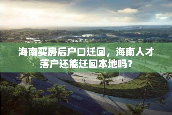 海南买房后户口迁回，海南人才落户还能迁回本地吗？