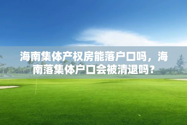 海南集体产权房能落户口吗，海南落集体户口会被清退吗？