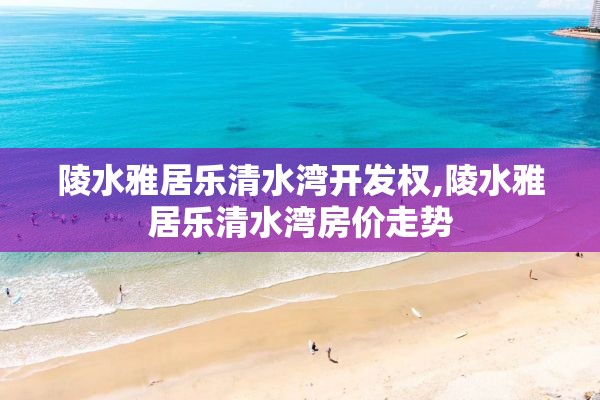 陵水雅居乐清水湾开发权,陵水雅居乐清水湾房价走势