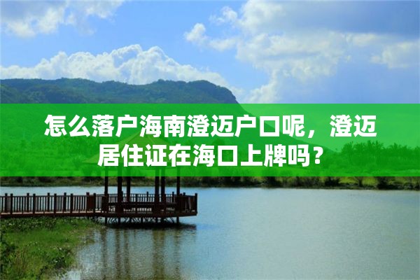 怎么落户海南澄迈户口呢，澄迈居住证在海口上牌吗？