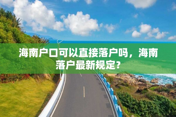 海南户口可以直接落户吗，海南落户最新规定？