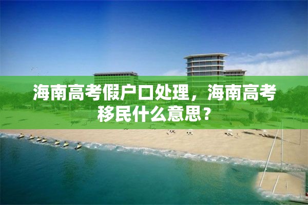 海南高考假户口处理，海南高考移民什么意思？