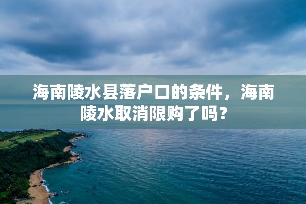 海南陵水县落户口的条件，海南陵水取消限购了吗？