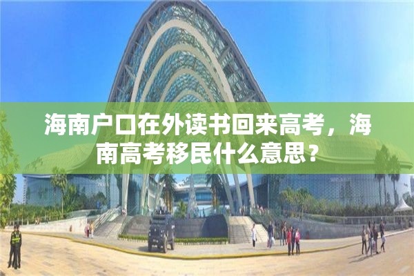 海南户口在外读书回来高考，海南高考移民什么意思？