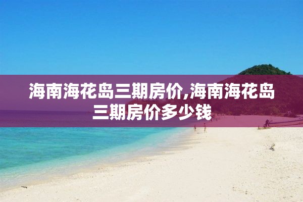 海南海花岛三期房价,海南海花岛三期房价多少钱