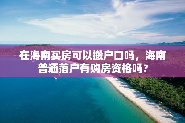 在海南买房可以搬户口吗，海南普通落户有购房资格吗？