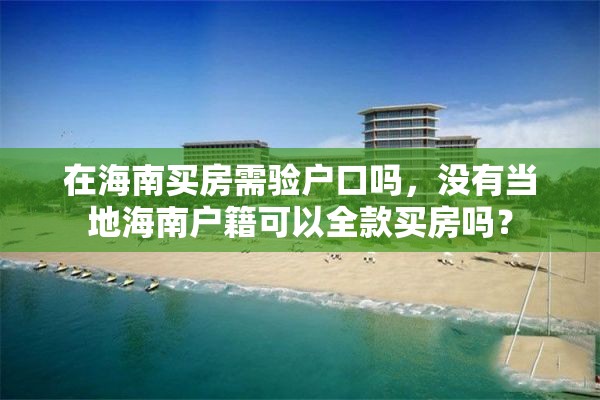 在海南买房需验户口吗，没有当地海南户籍可以全款买房吗？