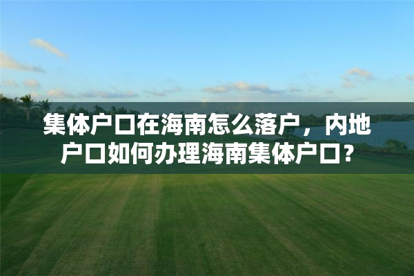 集体户口在海南怎么落户，内地户口如何办理海南集体户口？