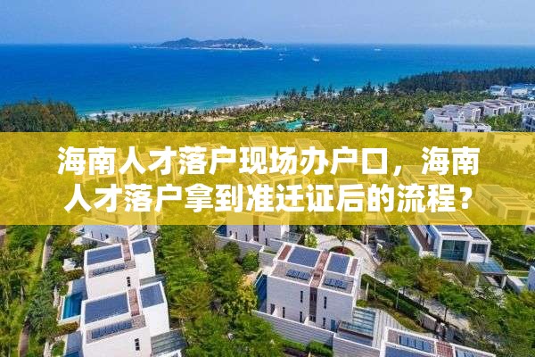 海南人才落户现场办户口，海南人才落户拿到准迁证后的流程？