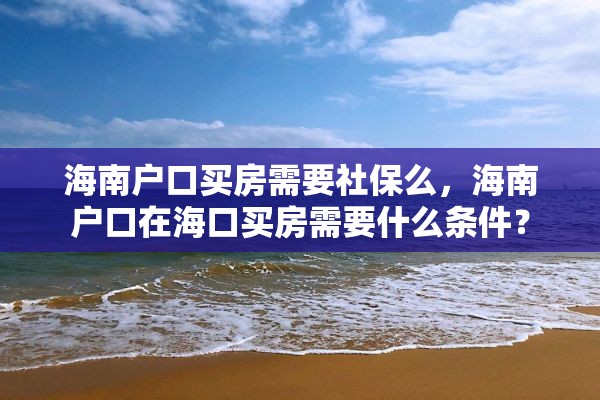 海南户口买房需要社保么，海南户口在海口买房需要什么条件？