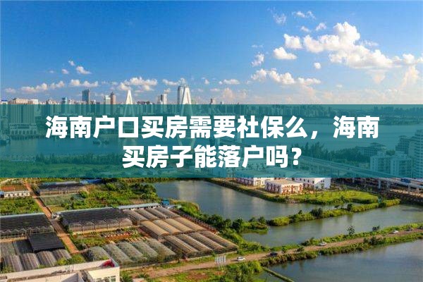 海南户口买房需要社保么，海南买房子能落户吗？