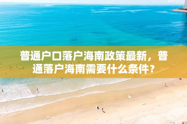 普通户口落户海南政策最新，普通落户海南需要什么条件？