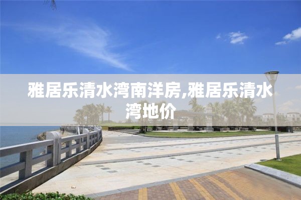 雅居乐清水湾南洋房,雅居乐清水湾地价