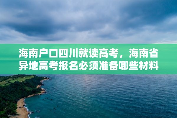 海南户口四川就读高考，海南省异地高考报名必须准备哪些材料？