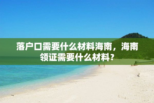 落户口需要什么材料海南，海南领证需要什么材料？