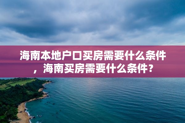 海南本地户口买房需要什么条件，海南买房需要什么条件？