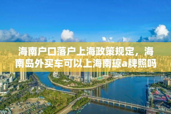 海南户口落户上海政策规定，海南岛外买车可以上海南琼a牌照吗？