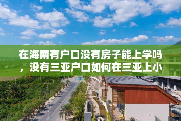 在海南有户口没有房子能上学吗，没有三亚户口如何在三亚上小学？