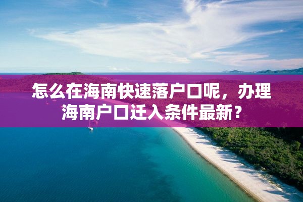 怎么在海南快速落户口呢，办理海南户口迁入条件最新？