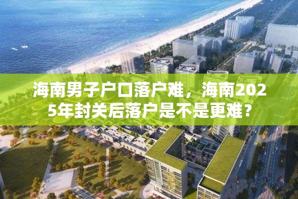 海南男子户口落户难，海南2025年封关后落户是不是更难？