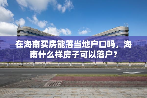 在海南买房能落当地户口吗，海南什么样房子可以落户？