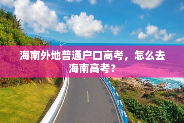 海南外地普通户口高考，怎么去海南高考？